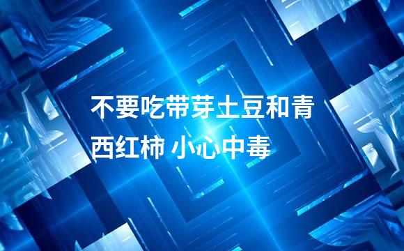 不要吃带芽土豆和青西红柿 小心中毒